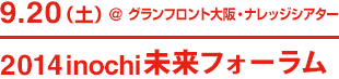 9.20（土）@グランフロント大阪・ナレッジキャピタル 2014inochi未来フォーラム